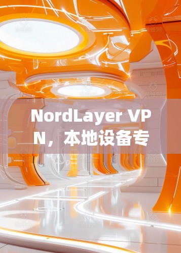 NordLayer VPN，本地设备专用VPN，轻松构建本地网络