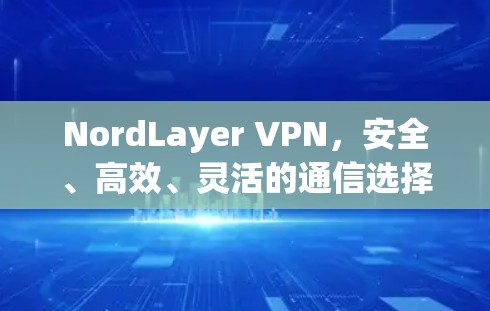 NordLayer VPN，安全、高效、灵活的通信选择