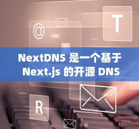 NextDNS 是一个基于 Next.js 的开源 DNS 解决方案，旨在简化DNS配置和管理。下面是一个详细的使用步骤指南