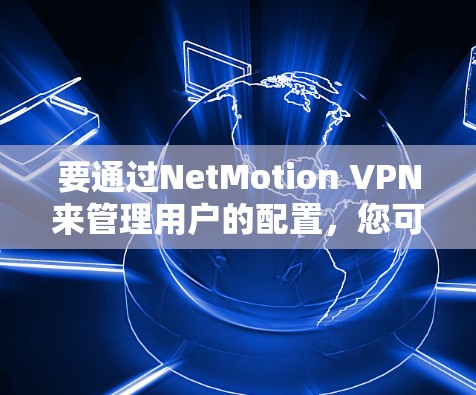 要通过NetMotion VPN来管理用户的配置，您可以按照以下步骤进行操作