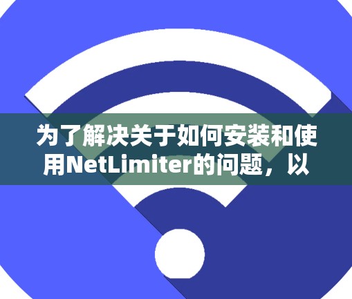 为了解决关于如何安装和使用NetLimiter的问题，以下是一个详细的步骤指南，涵盖安装、配置和使用的主要内容