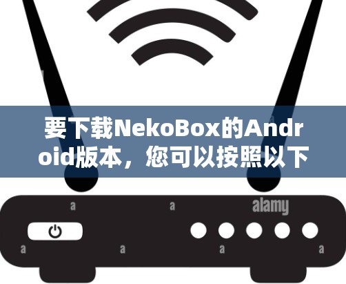 要下载NekoBox的Android版本，您可以按照以下步骤操作