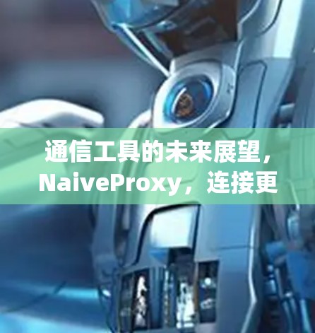 通信工具的未来展望,NaiveProxy,连接更高效的网络 通信工具的未来展望,NaiveProxy,连接更高效的网络