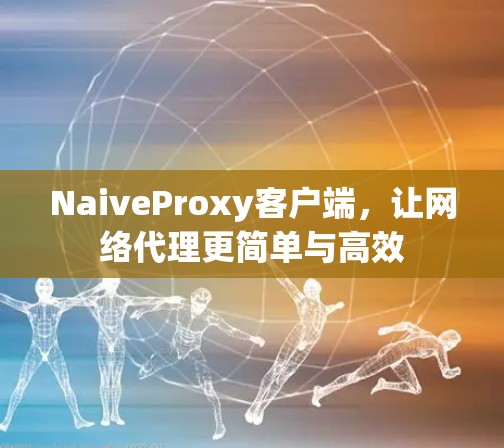 NaiveProxy客户端，让网络代理更简单与高效