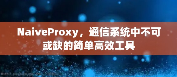 NaiveProxy,通信系统中不可或缺的简单高效工具 NaiveProxy,通信系统中不可或缺的简单高效工具