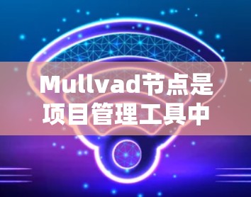 Mullvad节点是项目管理工具中的一部分，主要用于组织和管理项目管理活动。以下是Mullvad节点的详细说明