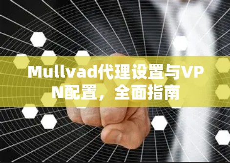 Mullvad代理设置与VPN配置,全面指南 Mullvad代理设置与VPN配置,全面指南