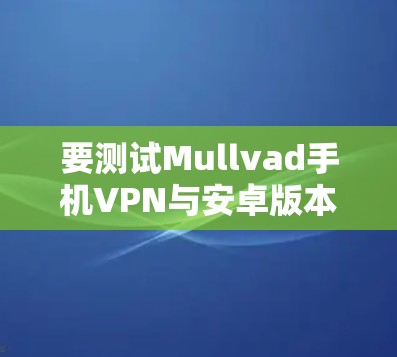 要测试Mullvad手机VPN与安卓版本的连接功能,请按照以下步骤操作 要测试Mullvad手机VPN与安卓版本的连接功能,请按照以下步骤操作