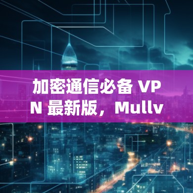 加密通信必备 VPN 最新版,Mullvad VPN 系统全面解析与下载指南 加密通信必备 VPN 最新版,Mullvad VPN 系统全面解析与下载指南