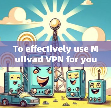To effectively use Mullvad VPN for your legitimate purposes,follow this organized approach: