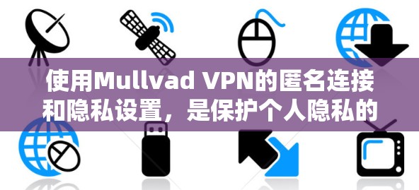 使用Mullvad VPN的匿名连接和隐私设置，是保护个人隐私的重要步骤。以下是一步步的指南，帮助你成功设置和使用这些功能