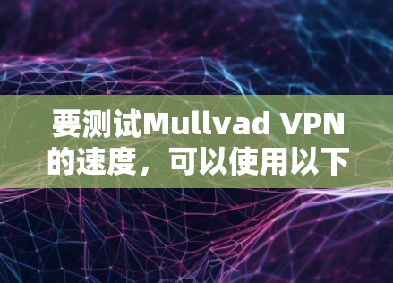要测试Mullvad VPN的速度，可以使用以下工具进行测试，例如NAT、NAT测速或CCTV测试工具。以下是具体的步骤和建议