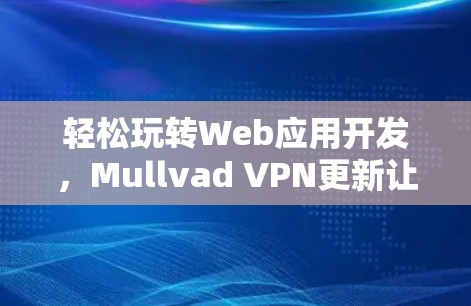 轻松玩转Web应用开发，Mullvad VPN更新让你更安全