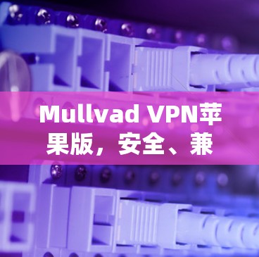 Mullvad VPN苹果版，安全、兼容与便捷的现代VPN解决方案