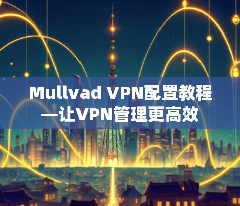 Mullvad VPN配置教程—让VPN管理更高效 Mullvad VPN配置教程—让VPN管理更高效