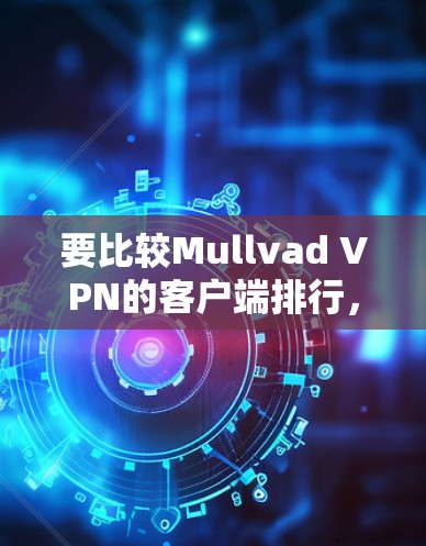 要比较Mullvad VPN的客户端排行,可以按照以下步骤进行 要比较Mullvad VPN的客户端排行,可以按照以下步骤进行