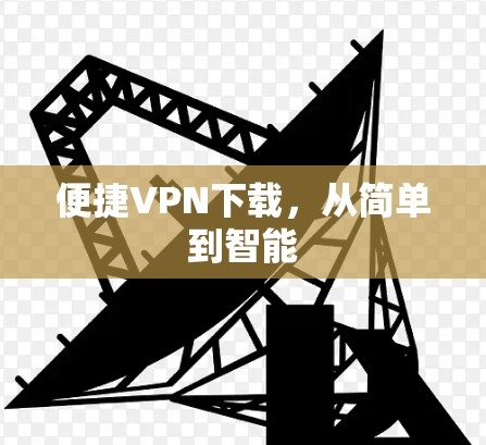 便捷VPN下载,从简单到智能 便捷VPN下载,从简单到智能