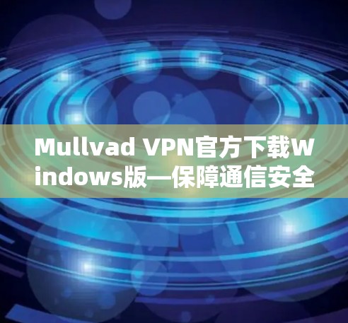 Mullvad VPN官方下载Windows版—保障通信安全的优质网络解决方案