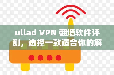 ullad VPN 翻墙软件评测,选择一款适合你的解决方案 ullad VPN 翻墙软件评测,选择一款适合你的解决方案