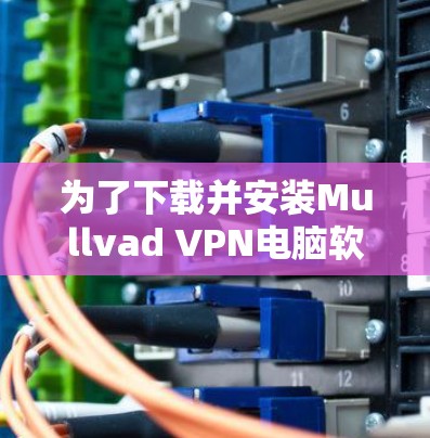 为了下载并安装Mullvad VPN电脑软件，您可以按照以下步骤进行