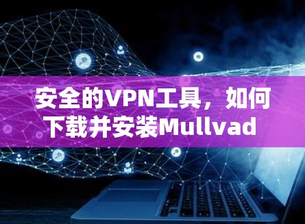 安全的VPN工具,如何下载并安装Mullvad VPN安卓版 安全的VPN工具,如何下载并安装Mullvad VPN安卓版
