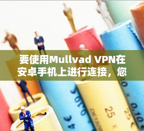要使用Mullvad VPN在安卓手机上进行连接，您可以按照以下步骤操作