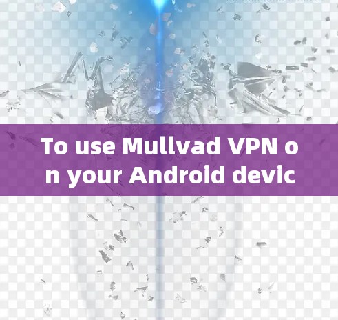 To use Mullvad VPN on your Android device,follow these organized steps: To use Mullvad VPN on your Android device,follow these organized steps: