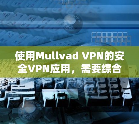 使用Mullvad VPN的安全VPN应用，需要综合考虑以下几个方面