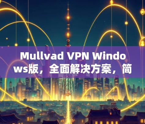 Mullvad VPN Windows版，全面解决方案，简化网络安全管理