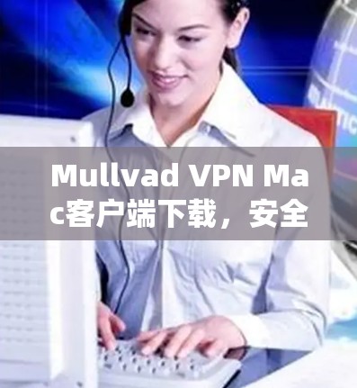 Mullvad VPN Mac客户端下载，安全连接，高效通信的可靠解决方案