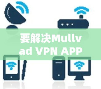 要解决Mullvad VPN APP无法连接的问题，可以按照以下步骤进行