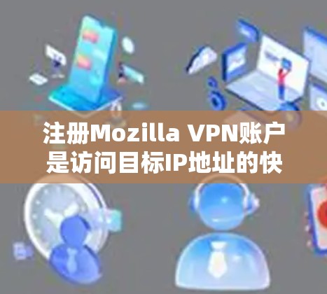 注册Mozilla VPN账户是访问目标IP地址的快捷方式，确保数据安全。以下是详细的步骤指南