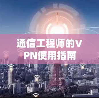 通信工程师的VPN使用指南