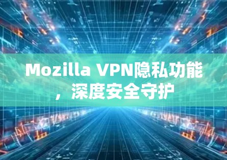 Mozilla VPN隐私功能,深度安全守护 Mozilla VPN隐私功能,深度安全守护