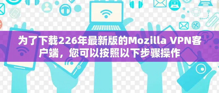 为了下载226年最新版的Mozilla VPN客户端,您可以按照以下步骤操作 为了下载226年最新版的Mozilla VPN客户端,您可以按照以下步骤操作