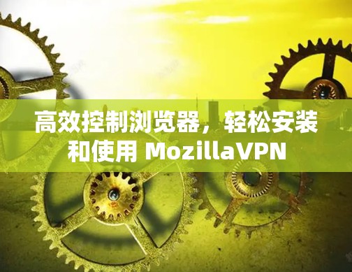 高效控制浏览器，轻松安装和使用 MozillaVPN