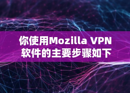 你使用Mozilla VPN 软件的主要步骤如下