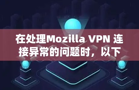 在处理Mozilla VPN 连接异常的问题时，以下是一些系统化的解决方案