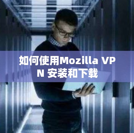 如何使用Mozilla VPN 安装和下载