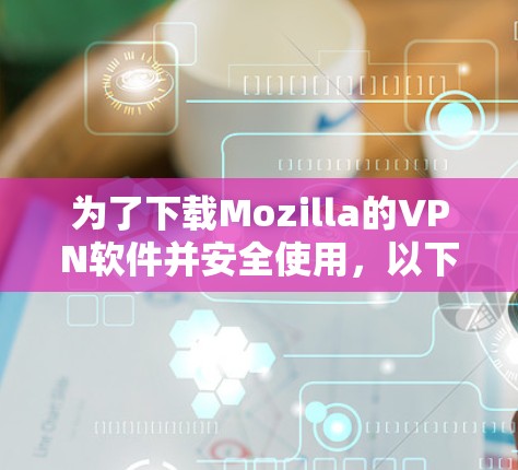 为了下载Mozilla的VPN软件并安全使用，以下是分步指南