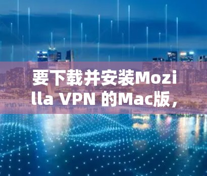 要下载并安装Mozilla VPN 的Mac版，您可以按照以下步骤操作