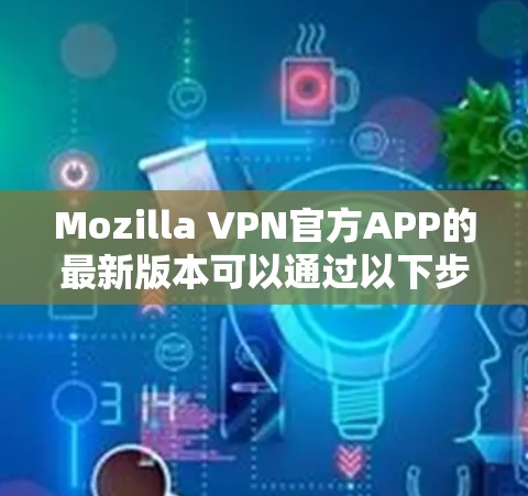 Mozilla VPN官方APP的最新版本可以通过以下步骤获取