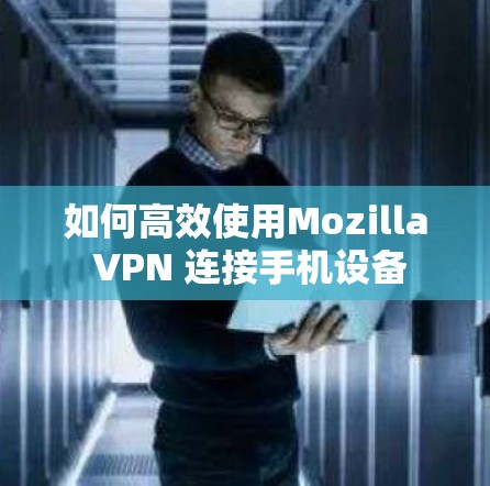 如何高效使用Mozilla VPN 连接手机设备 如何高效使用Mozilla VPN 连接手机设备