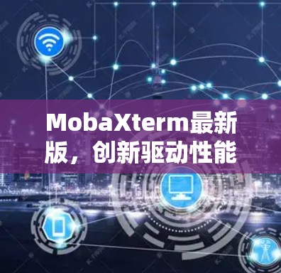 MobaXterm最新版，创新驱动性能提升，优化优化，用户体验更上一层楼