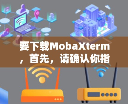 要下载MobaXterm，首先，请确认你指的是哪个MobaXterm。MobaXterm可能指代不同的产品或服务，因此建议您检查一下具体的名称或关注其官方网站或社交媒体账号，以获取准确的信息