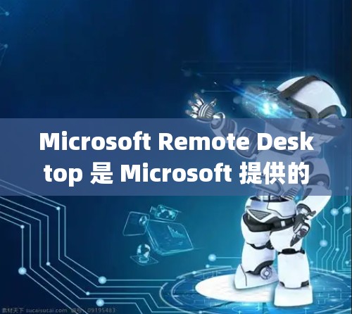 Microsoft Remote Desktop 是 Microsoft 提供的远程协作软件，允许团队成员连接到公司的其他计算机，进行协作。以下是基于不同操作系统操作的步骤指南
