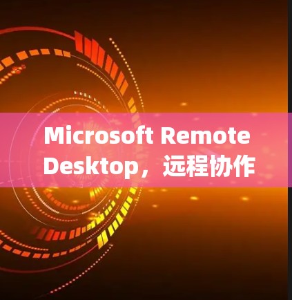 Microsoft Remote Desktop，远程协作工具的未来