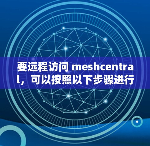 要远程访问 meshcentral，可以按照以下步骤进行
