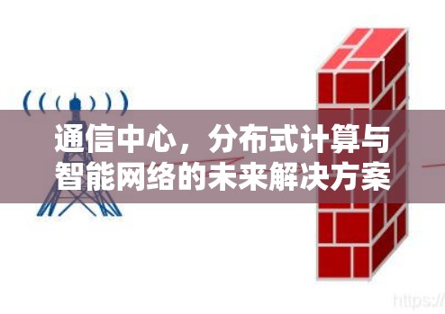 通信中心，分布式计算与智能网络的未来解决方案