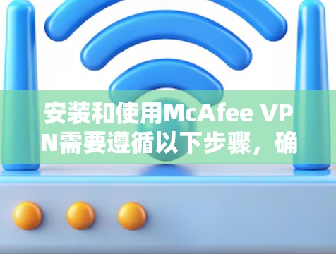 安装和使用McAfee VPN需要遵循以下步骤,确保您能够顺利地完成安装和配置 安装和使用McAfee VPN需要遵循以下步骤,确保您能够顺利地完成安装和配置